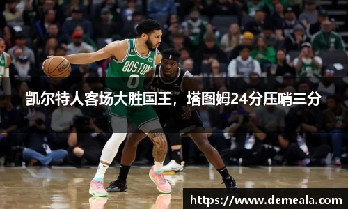 凯尔特人客场大胜国王，塔图姆24分压哨三分