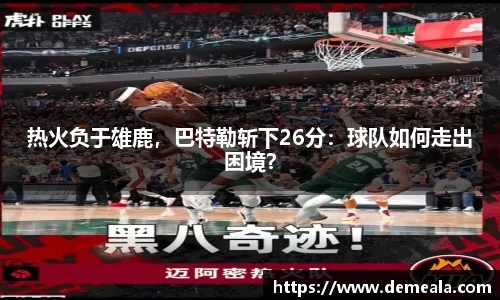 热火负于雄鹿，巴特勒斩下26分：球队如何走出困境？