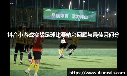 抖音小游戏实战足球比赛精彩回顾与最佳瞬间分享