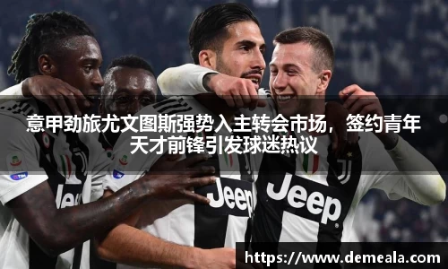 意甲劲旅尤文图斯强势入主转会市场，签约青年天才前锋引发球迷热议