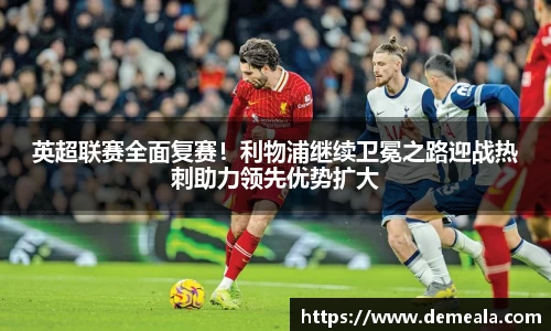 英超联赛全面复赛！利物浦继续卫冕之路迎战热刺助力领先优势扩大