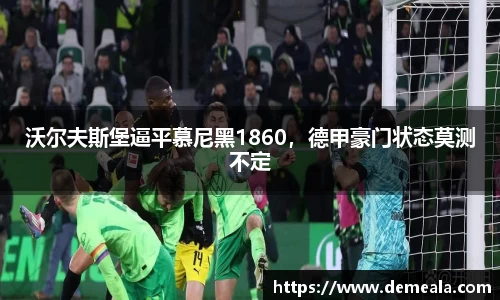 沃尔夫斯堡逼平慕尼黑1860，德甲豪门状态莫测不定