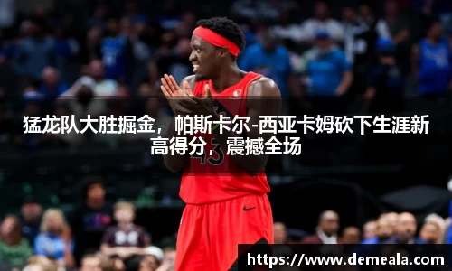 猛龙队大胜掘金，帕斯卡尔-西亚卡姆砍下生涯新高得分，震撼全场