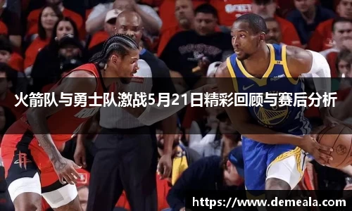 火箭队与勇士队激战5月21日精彩回顾与赛后分析
