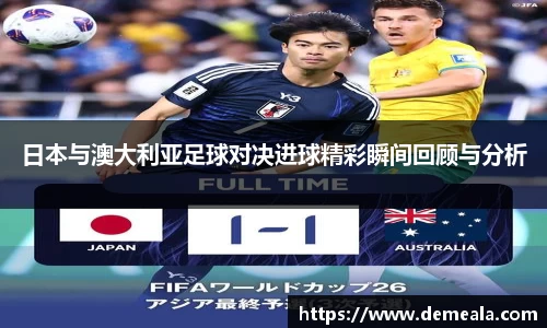 日本与澳大利亚足球对决进球精彩瞬间回顾与分析