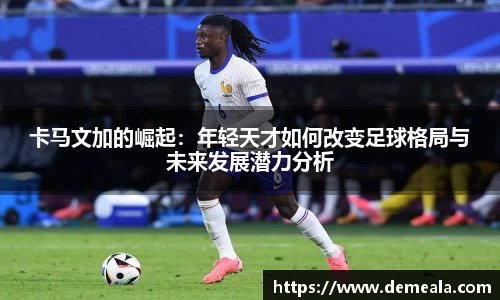卡马文加的崛起：年轻天才如何改变足球格局与未来发展潜力分析