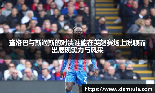 查洛巴与斯通斯的对决谁能在英超赛场上脱颖而出展现实力与风采
