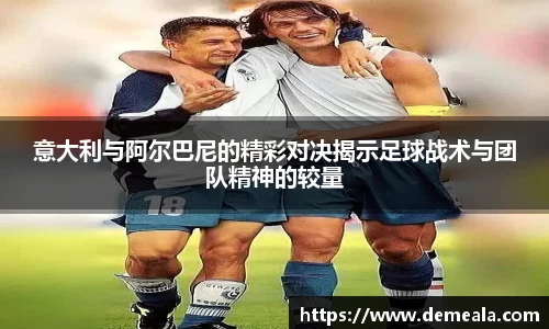 意大利与阿尔巴尼的精彩对决揭示足球战术与团队精神的较量