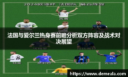 法国与爱尔兰热身赛前瞻分析双方阵容及战术对决展望