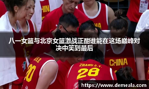 八一女篮与北京女篮激战正酣谁能在这场巅峰对决中笑到最后