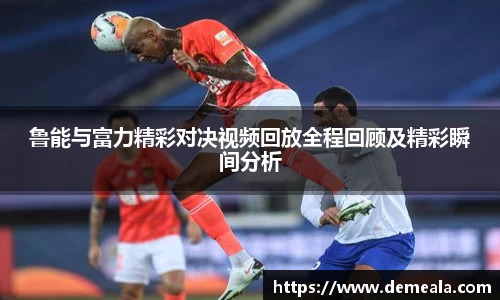 鲁能与富力精彩对决视频回放全程回顾及精彩瞬间分析
