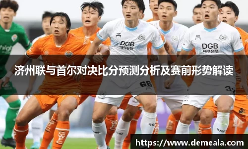 济州联与首尔对决比分预测分析及赛前形势解读