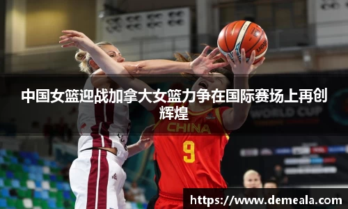 中国女篮迎战加拿大女篮力争在国际赛场上再创辉煌