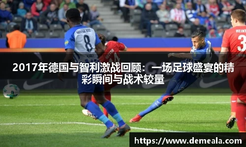 2017年德国与智利激战回顾：一场足球盛宴的精彩瞬间与战术较量