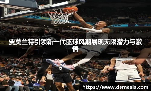 贾莫兰特引领新一代篮球风潮展现无限潜力与激情