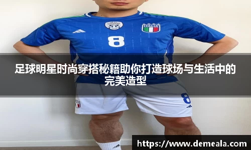 足球明星时尚穿搭秘籍助你打造球场与生活中的完美造型