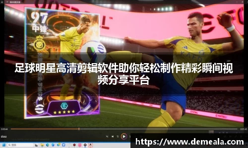 足球明星高清剪辑软件助你轻松制作精彩瞬间视频分享平台