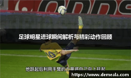 足球明星进球瞬间解析与精彩动作回顾