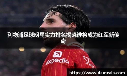 利物浦足球明星实力排名揭晓谁将成为红军新传奇