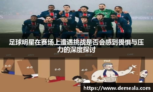 足球明星在赛场上遭遇挑战是否会感到畏惧与压力的深度探讨