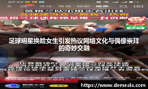 足球明星换脸女生引发热议网络文化与偶像崇拜的奇妙交融