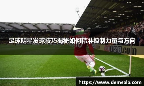 足球明星发球技巧揭秘如何精准控制力量与方向