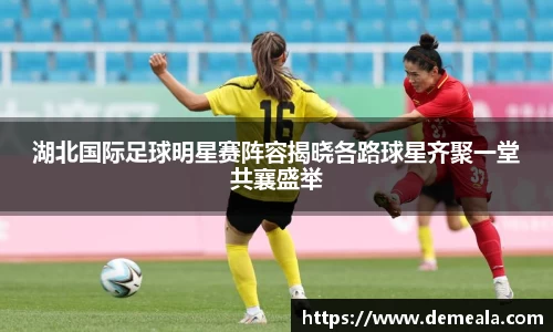 湖北国际足球明星赛阵容揭晓各路球星齐聚一堂共襄盛举