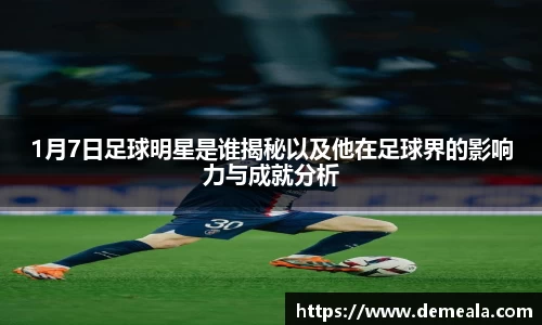 1月7日足球明星是谁揭秘以及他在足球界的影响力与成就分析